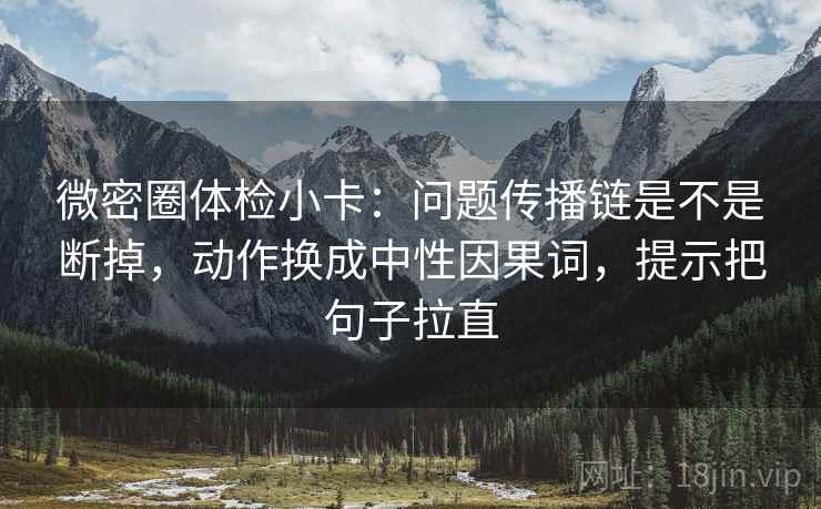 微密圈体检小卡:问题传播链是不是断掉,动作换成中性因果词,提示把句子拉直 微密圈体检小卡:问题传播链是不是断掉,动作换成中性因果词,提示把句子拉直