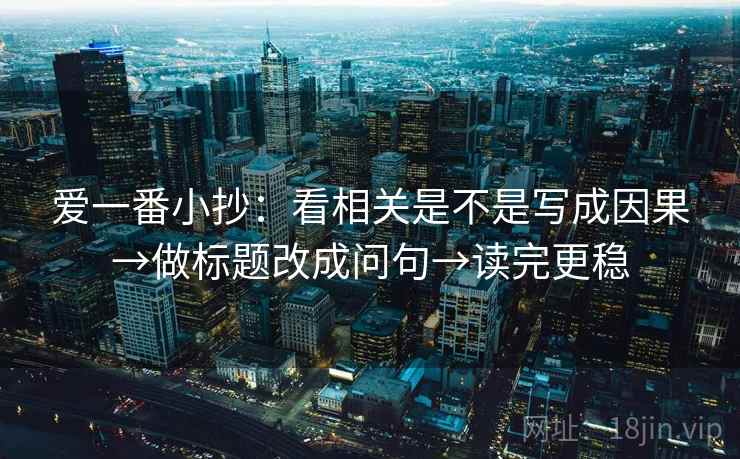 爱一番小抄:看相关是不是写成因果→做标题改成问句→读完更稳 爱一番小抄:看相关是不是写成因果→做标题改成问句→读完更稳