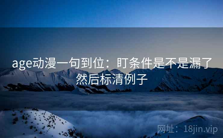 age动漫一句到位:盯条件是不是漏了然后标清例子 age动漫一句到位:盯条件是不是漏了然后标清例子