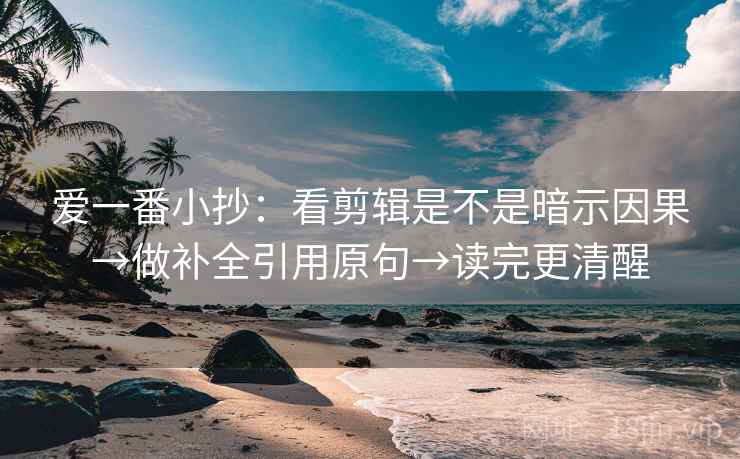 爱一番小抄:看剪辑是不是暗示因果→做补全引用原句→读完更清醒 爱一番小抄:看剪辑是不是暗示因果→做补全引用原句→读完更清醒