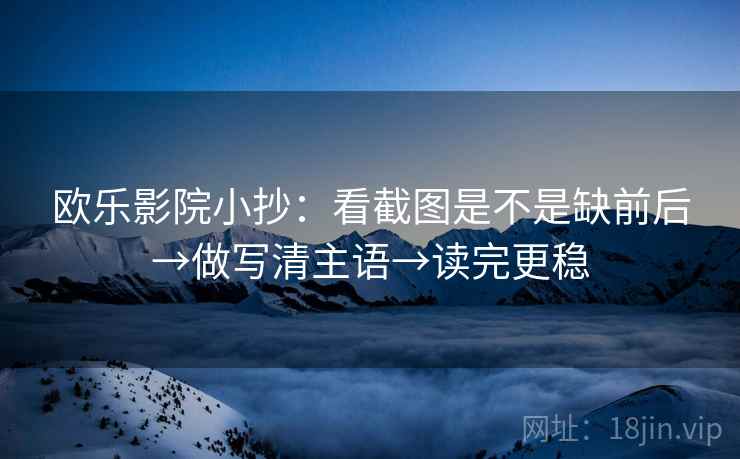 欧乐影院小抄:看截图是不是缺前后→做写清主语→读完更稳 欧乐影院小抄:看截图是不是缺前后→做写清主语→读完更稳
