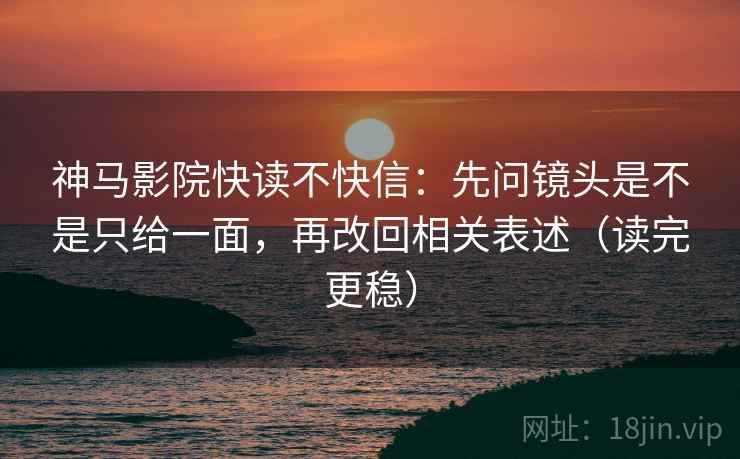 神马影院快读不快信:先问镜头是不是只给一面,再改回相关表述(读完更稳) 神马影院快读不快信:先问镜头是不是只给一面,再改回相关表述(读完更稳)