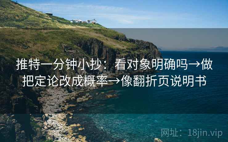 推特一分钟小抄:看对象明确吗→做把定论改成概率→像翻折页说明书 推特一分钟小抄:看对象明确吗→做把定论改成概率→像翻折页说明书