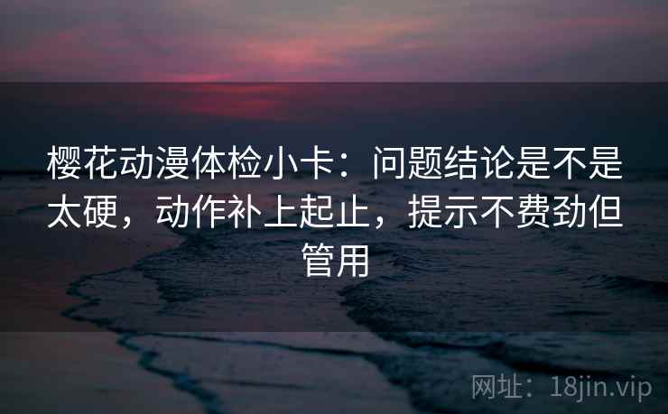 樱花动漫体检小卡:问题结论是不是太硬,动作补上起止,提示不费劲但管用 樱花动漫体检小卡:问题结论是不是太硬,动作补上起止,提示不费劲但管用