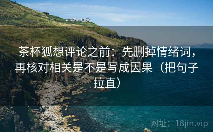 茶杯狐想评论之前:先删掉情绪词,再核对相关是不是写成因果(把句子拉直) 茶杯狐想评论之前:先删掉情绪词,再核对相关是不是写成因果(把句子拉直)