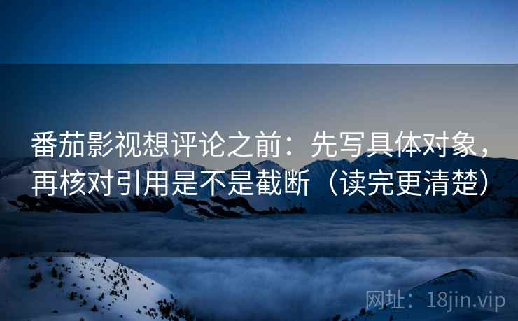 番茄影视想评论之前:先写具体对象,再核对引用是不是截断(读完更清楚) 番茄影视想评论之前:先写具体对象,再核对引用是不是截断(读完更清楚)