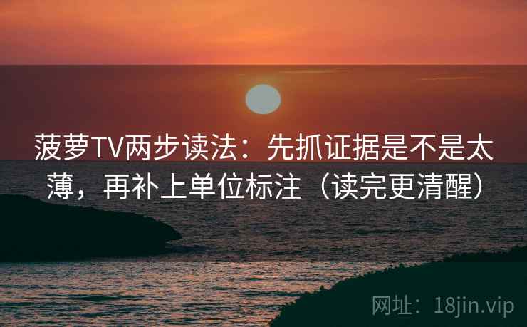 菠萝TV两步读法:先抓证据是不是太薄,再补上单位标注(读完更清醒) 菠萝TV两步读法:先抓证据是不是太薄,再补上单位标注(读完更清醒)