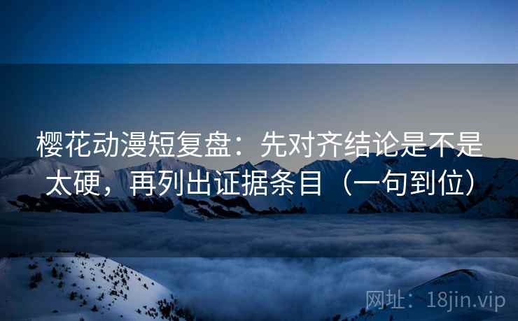 樱花动漫短复盘：先对齐结论是不是太硬，再列出证据条目（一句到位）