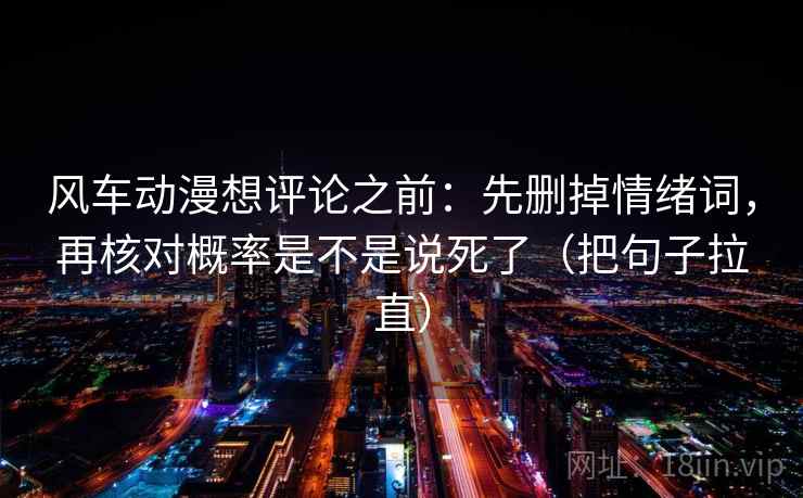 风车动漫想评论之前:先删掉情绪词,再核对概率是不是说死了(把句子拉直) 风车动漫想评论之前:先删掉情绪词,再核对概率是不是说死了(把句子拉直)