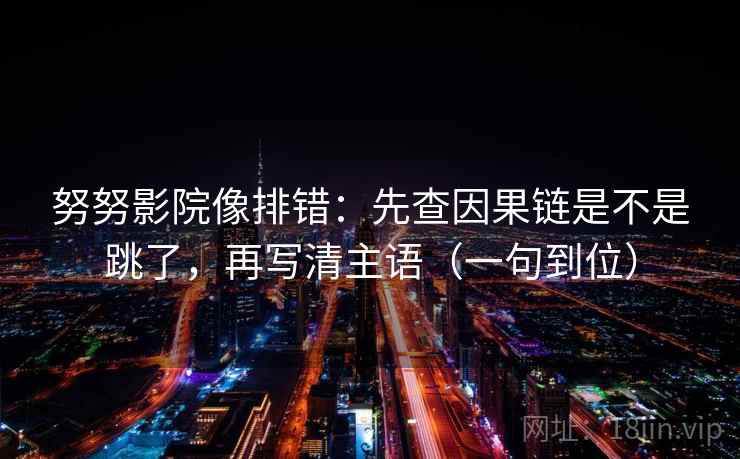 努努影院像排错:先查因果链是不是跳了,再写清主语(一句到位) 努努影院像排错:先查因果链是不是跳了,再写清主语(一句到位)