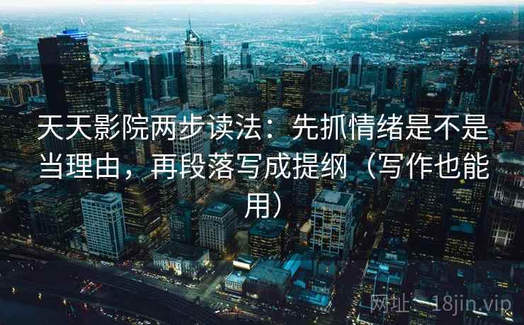 天天影院两步读法:先抓情绪是不是当理由,再段落写成提纲(写作也能用) 天天影院两步读法:先抓情绪是不是当理由,再段落写成提纲(写作也能用)