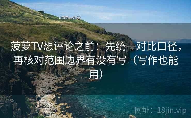 菠萝TV想评论之前:先统一对比口径,再核对范围边界有没有写(写作也能用) 菠萝TV想评论之前:先统一对比口径,再核对范围边界有没有写(写作也能用)