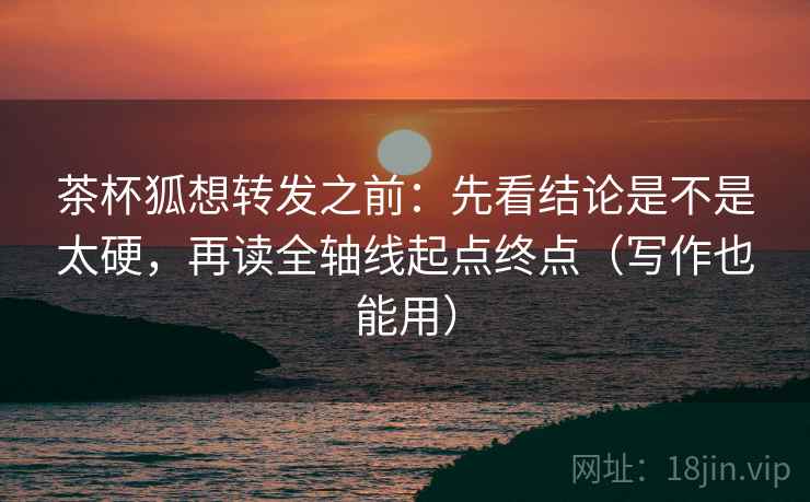 茶杯狐想转发之前:先看结论是不是太硬,再读全轴线起点终点(写作也能用) 茶杯狐想转发之前:先看结论是不是太硬,再读全轴线起点终点(写作也能用)