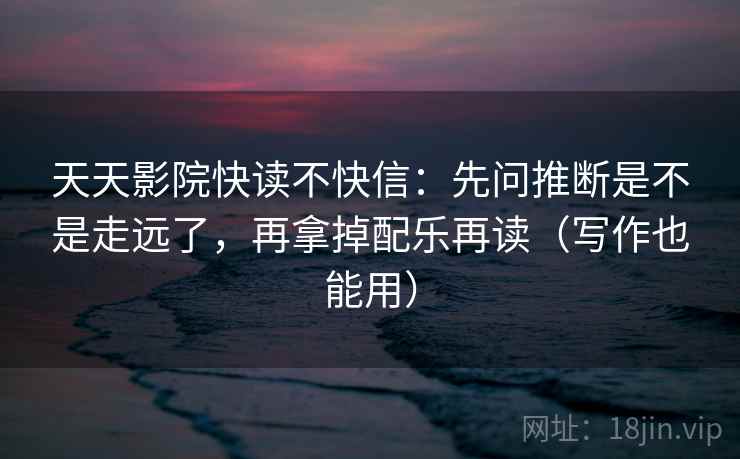 天天影院快读不快信:先问推断是不是走远了,再拿掉配乐再读(写作也能用) 天天影院快读不快信:先问推断是不是走远了,再拿掉配乐再读(写作也能用)