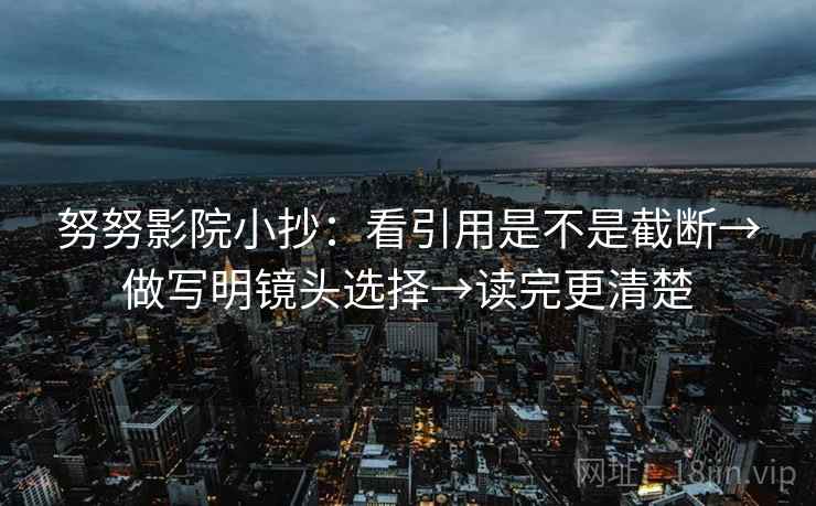 努努影院小抄：看引用是不是截断→做写明镜头选择→读完更清楚