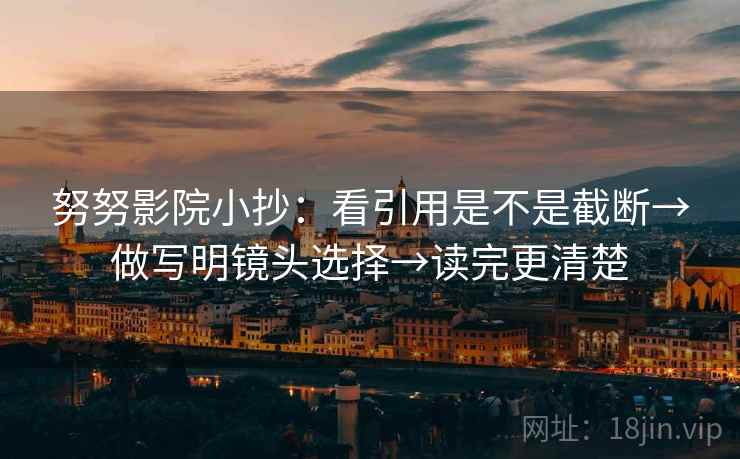 努努影院小抄：看引用是不是截断→做写明镜头选择→读完更清楚