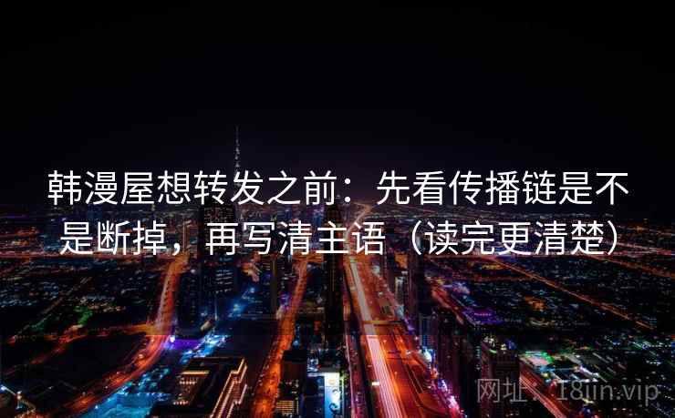 韩漫屋想转发之前:先看传播链是不是断掉,再写清主语(读完更清楚) 韩漫屋想转发之前:先看传播链是不是断掉,再写清主语(读完更清楚)