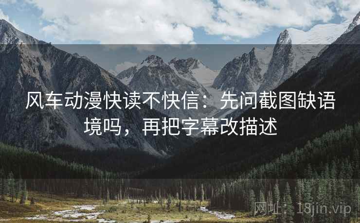 风车动漫快读不快信:先问截图缺语境吗,再把字幕改描述 风车动漫快读不快信:先问截图缺语境吗,再把字幕改描述