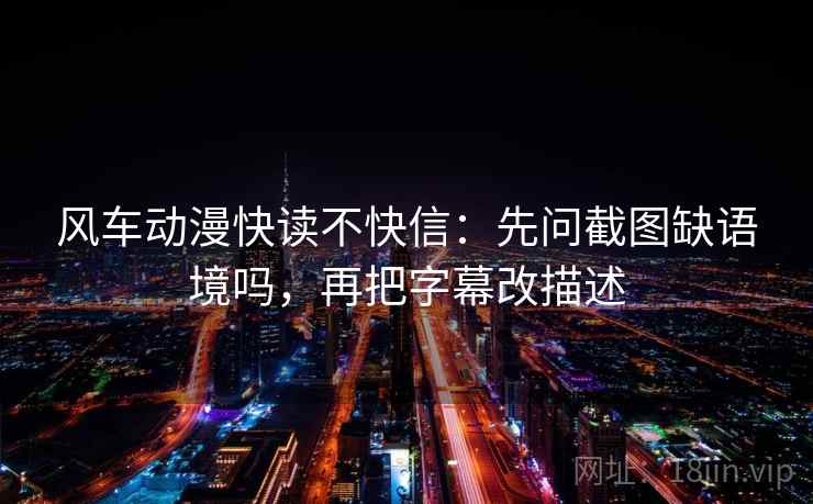风车动漫快读不快信：先问截图缺语境吗，再把字幕改描述