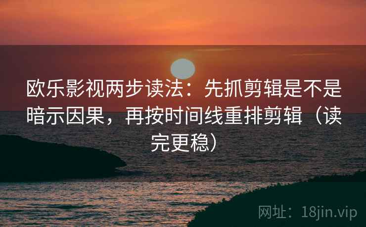 欧乐影视两步读法：先抓剪辑是不是暗示因果，再按时间线重排剪辑（读完更稳）