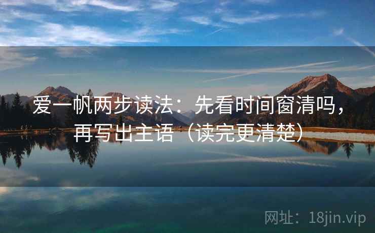 爱一帆两步读法:先看时间窗清吗,再写出主语(读完更清楚) 爱一帆两步读法:先看时间窗清吗,再写出主语(读完更清楚)
