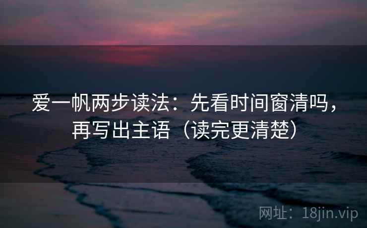爱一帆两步读法：先看时间窗清吗，再写出主语（读完更清楚）