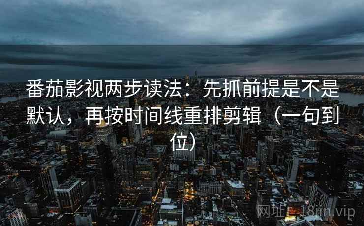 番茄影视两步读法:先抓前提是不是默认,再按时间线重排剪辑(一句到位) 番茄影视两步读法:先抓前提是不是默认,再按时间线重排剪辑(一句到位)