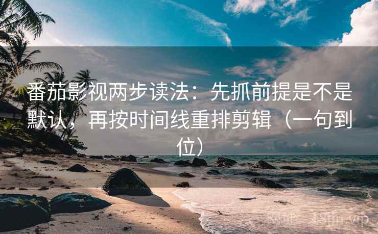 番茄影视两步读法：先抓前提是不是默认，再按时间线重排剪辑（一句到位）