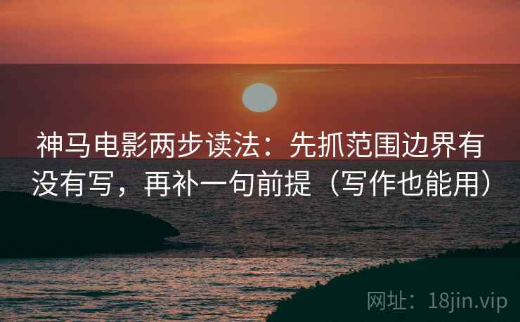 神马电影两步读法:先抓范围边界有没有写,再补一句前提(写作也能用) 神马电影两步读法:先抓范围边界有没有写,再补一句前提(写作也能用)