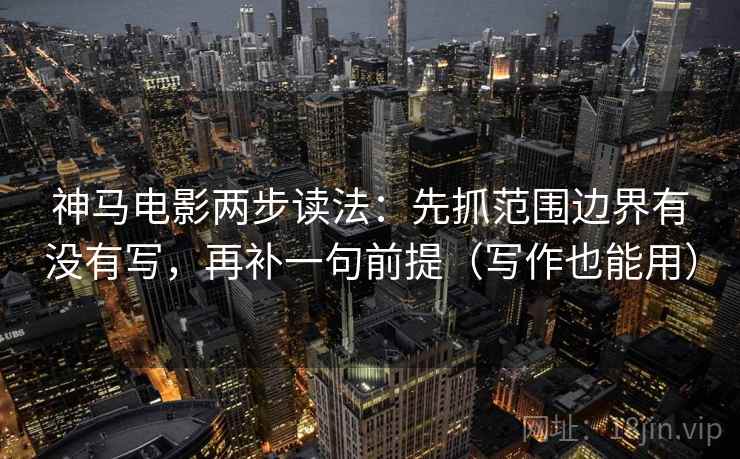 神马电影两步读法：先抓范围边界有没有写，再补一句前提（写作也能用）