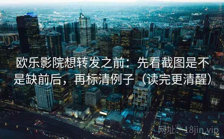 欧乐影院想转发之前：先看截图是不是缺前后，再标清例子（读完更清醒）