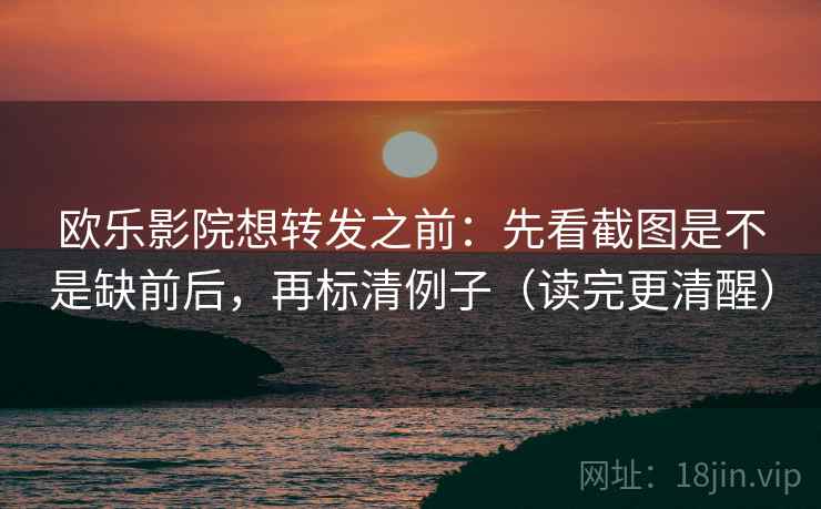 欧乐影院想转发之前:先看截图是不是缺前后,再标清例子(读完更清醒) 欧乐影院想转发之前:先看截图是不是缺前后,再标清例子(读完更清醒)