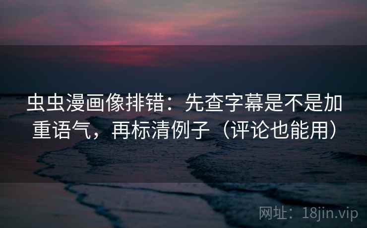 虫虫漫画像排错:先查字幕是不是加重语气,再标清例子(评论也能用) 虫虫漫画像排错:先查字幕是不是加重语气,再标清例子(评论也能用)