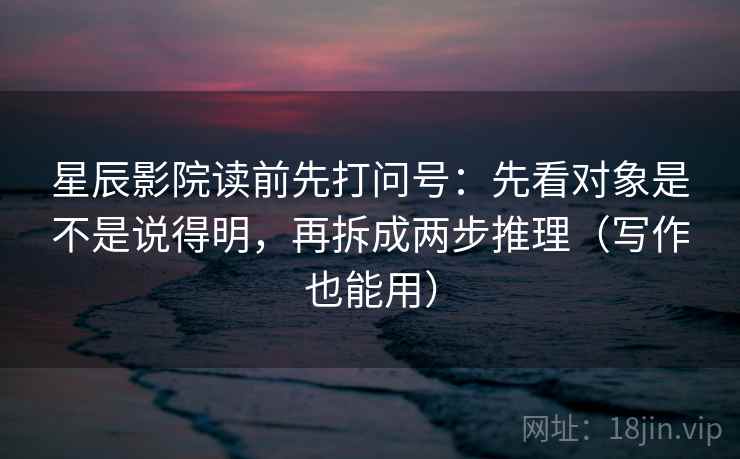 星辰影院读前先打问号：先看对象是不是说得明，再拆成两步推理（写作也能用）