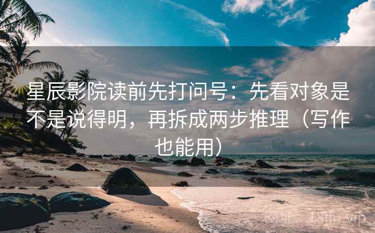星辰影院读前先打问号:先看对象是不是说得明,再拆成两步推理(写作也能用) 星辰影院读前先打问号:先看对象是不是说得明,再拆成两步推理(写作也能用)