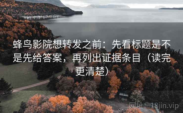 蜂鸟影院想转发之前：先看标题是不是先给答案，再列出证据条目（读完更清楚）