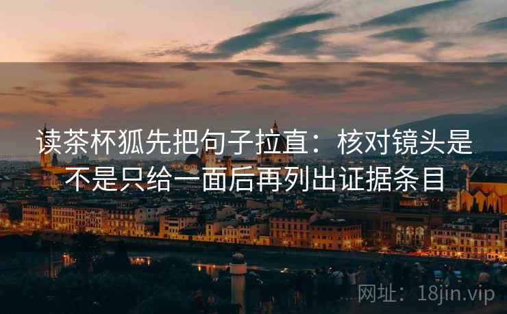 读茶杯狐先把句子拉直:核对镜头是不是只给一面后再列出证据条目 读茶杯狐先把句子拉直:核对镜头是不是只给一面后再列出证据条目