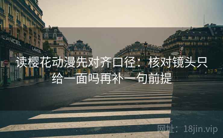 读樱花动漫先对齐口径：核对镜头只给一面吗再补一句前提