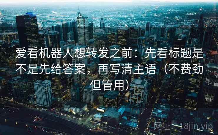 爱看机器人想转发之前:先看标题是不是先给答案,再写清主语(不费劲但管用) 爱看机器人想转发之前:先看标题是不是先给答案,再写清主语(不费劲但管用)
