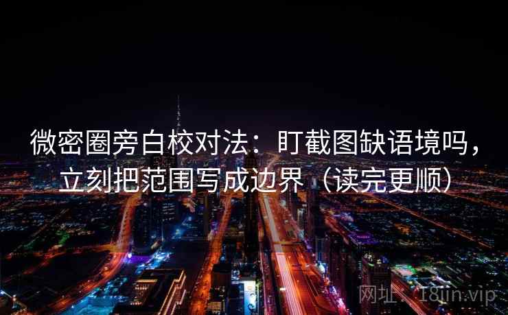 微密圈旁白校对法：盯截图缺语境吗，立刻把范围写成边界（读完更顺）