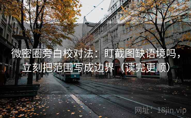 微密圈旁白校对法：盯截图缺语境吗，立刻把范围写成边界（读完更顺）