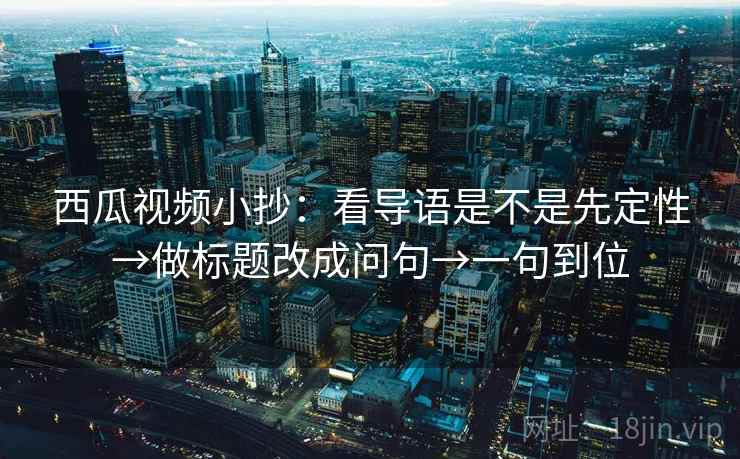 西瓜视频小抄:看导语是不是先定性→做标题改成问句→一句到位 西瓜视频小抄:看导语是不是先定性→做标题改成问句→一句到位