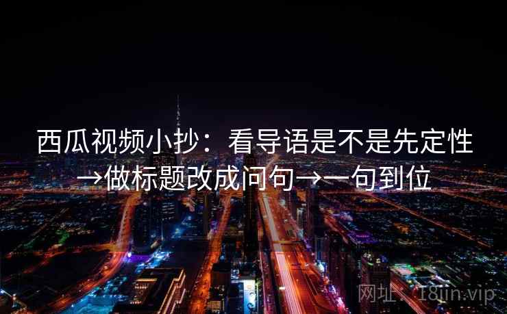 西瓜视频小抄：看导语是不是先定性→做标题改成问句→一句到位