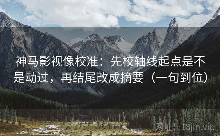 神马影视像校准:先校轴线起点是不是动过,再结尾改成摘要(一句到位) 神马影视像校准:先校轴线起点是不是动过,再结尾改成摘要(一句到位)
