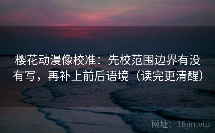樱花动漫像校准:先校范围边界有没有写,再补上前后语境(读完更清醒) 樱花动漫像校准:先校范围边界有没有写,再补上前后语境(读完更清醒)