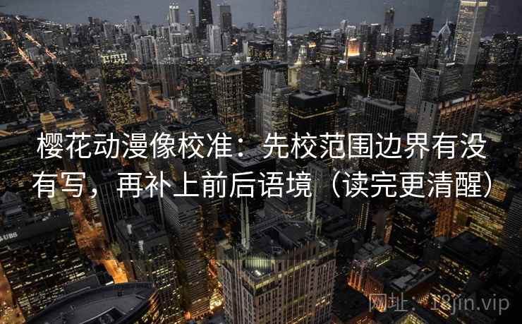樱花动漫像校准：先校范围边界有没有写，再补上前后语境（读完更清醒）