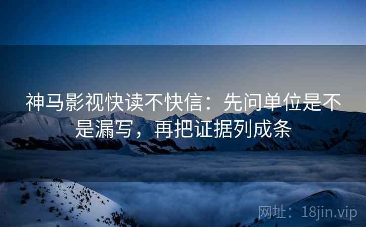 神马影视快读不快信：先问单位是不是漏写，再把证据列成条
