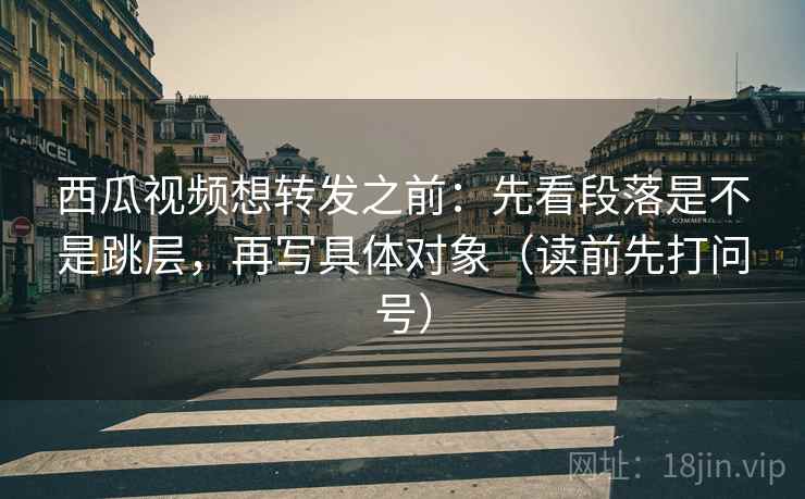 西瓜视频想转发之前:先看段落是不是跳层,再写具体对象(读前先打问号) 西瓜视频想转发之前:先看段落是不是跳层,再写具体对象(读前先打问号)