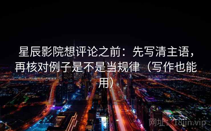 星辰影院想评论之前：先写清主语，再核对例子是不是当规律（写作也能用）