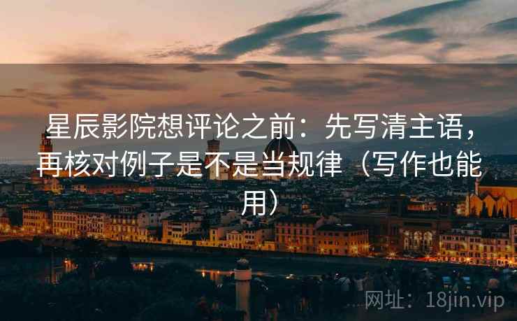 星辰影院想评论之前：先写清主语，再核对例子是不是当规律（写作也能用）